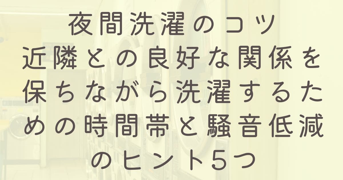 夜間洗濯のコツ：近隣との良好な関係を保ちながら洗濯するための時間帯と騒音低減のヒント5つ